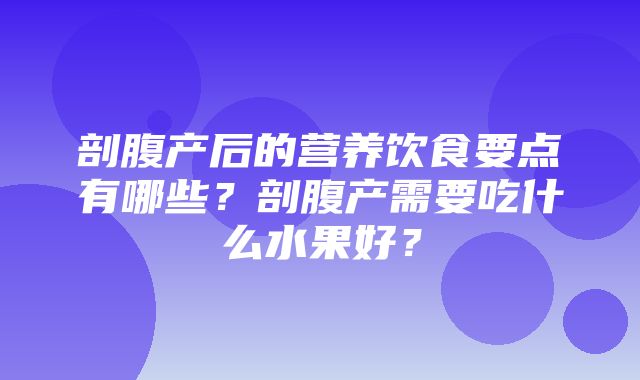 剖腹产后的营养饮食要点有哪些？剖腹产需要吃什么水果好？