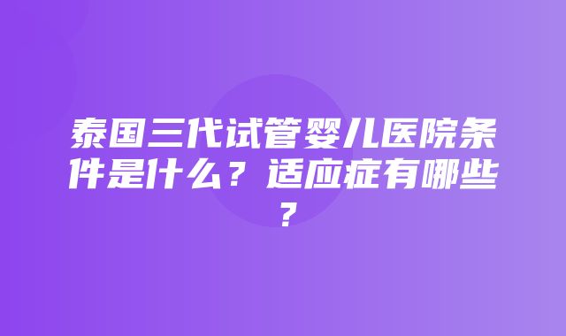 泰国三代试管婴儿医院条件是什么？适应症有哪些？