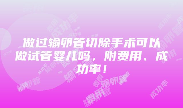 做过输卵管切除手术可以做试管婴儿吗，附费用、成功率！