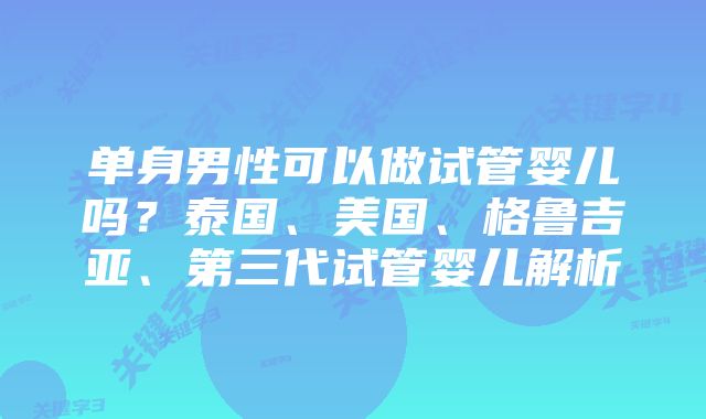 单身男性可以做试管婴儿吗？泰国、美国、格鲁吉亚、第三代试管婴儿解析