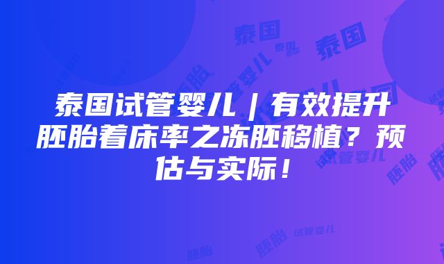 泰国试管婴儿︱有效提升胚胎着床率之冻胚移植？预估与实际！