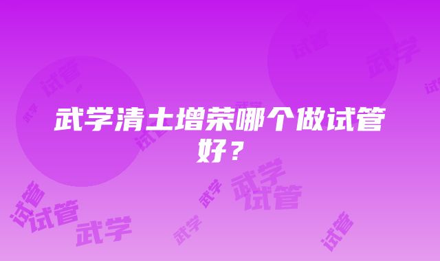 武学清土增荣哪个做试管好？