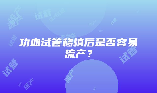 功血试管移植后是否容易流产？