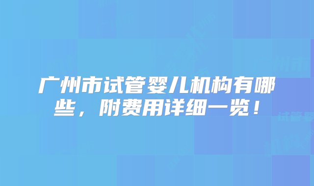 广州市试管婴儿机构有哪些，附费用详细一览！