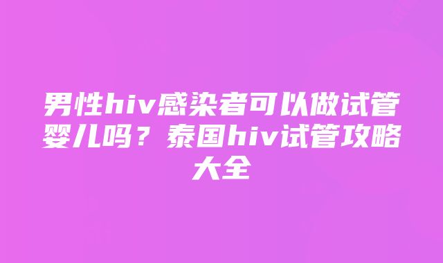 男性hiv感染者可以做试管婴儿吗？泰国hiv试管攻略大全