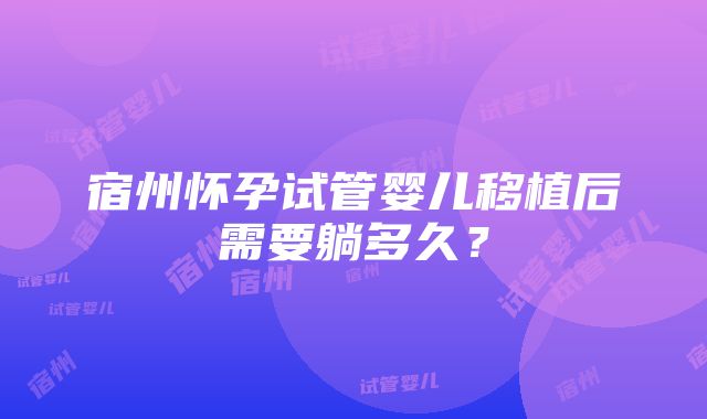 宿州怀孕试管婴儿移植后需要躺多久？