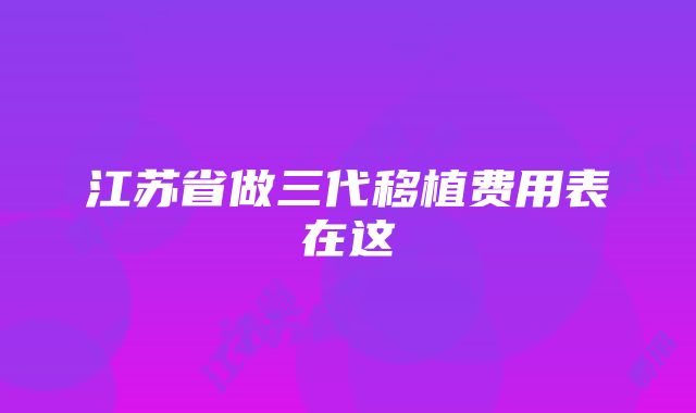 江苏省做三代移植费用表在这