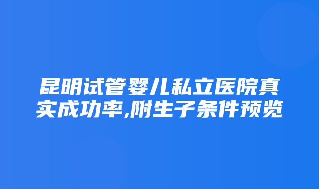 昆明试管婴儿私立医院真实成功率,附生子条件预览