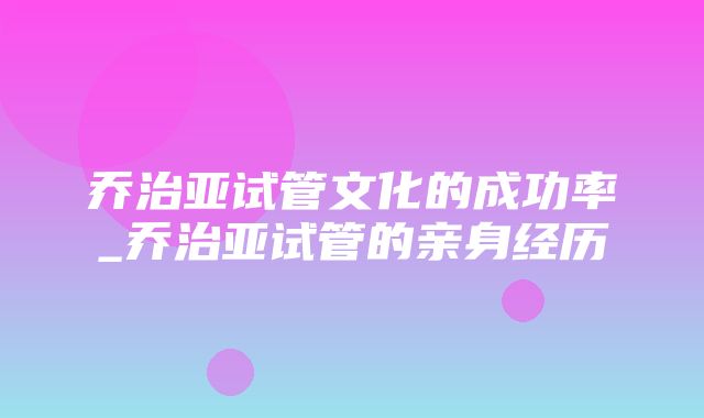 乔治亚试管文化的成功率_乔治亚试管的亲身经历