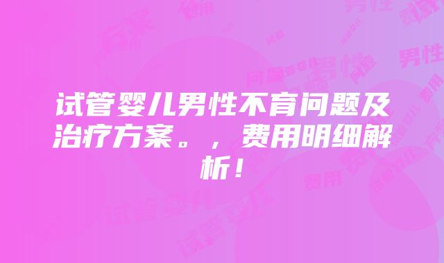 试管婴儿男性不育问题及治疗方案。，费用明细解析！