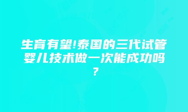 生育有望!泰国的三代试管婴儿技术做一次能成功吗？