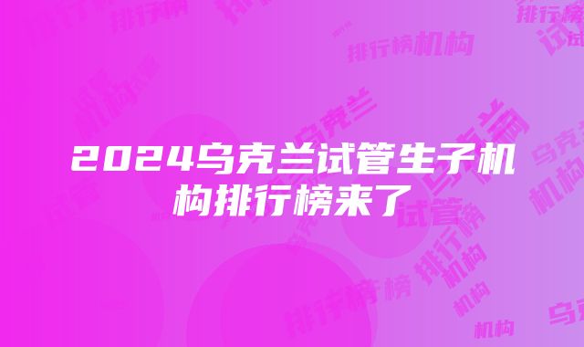 2024乌克兰试管生子机构排行榜来了