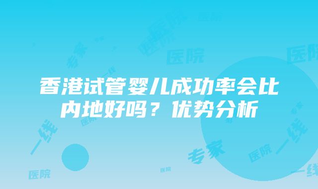 香港试管婴儿成功率会比内地好吗？优势分析