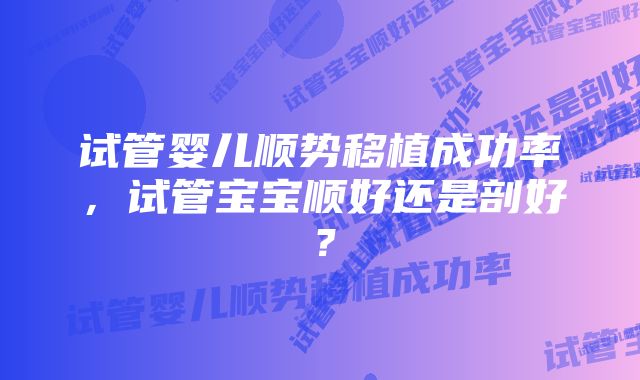 试管婴儿顺势移植成功率，试管宝宝顺好还是剖好？