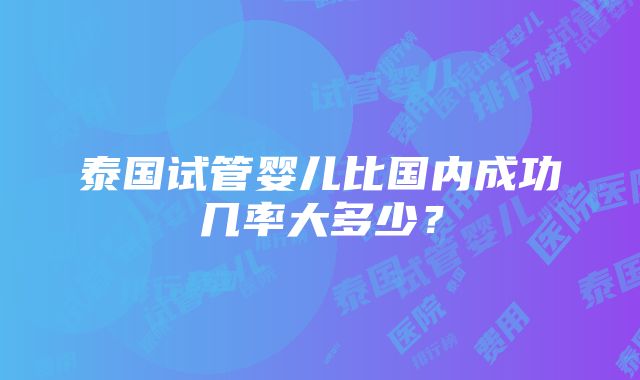 泰国试管婴儿比国内成功几率大多少？