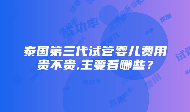 泰国第三代试管婴儿费用贵不贵,主要看哪些？