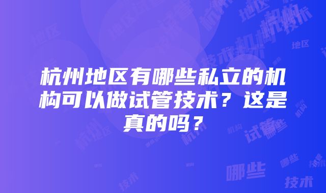 杭州地区有哪些私立的机构可以做试管技术？这是真的吗？