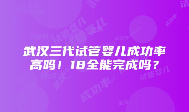 武汉三代试管婴儿成功率高吗！18全能完成吗？