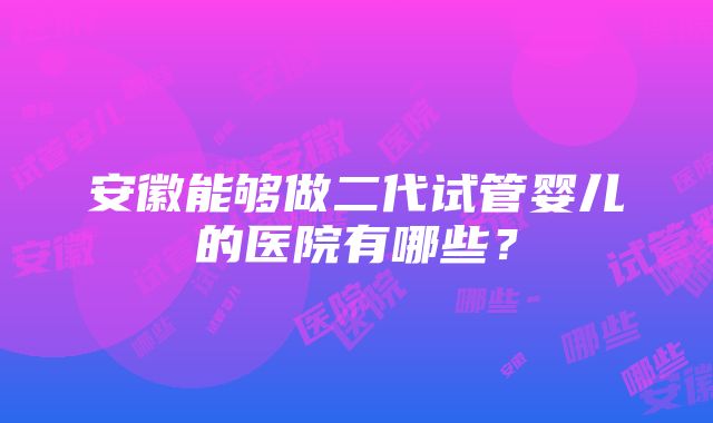 安徽能够做二代试管婴儿的医院有哪些？