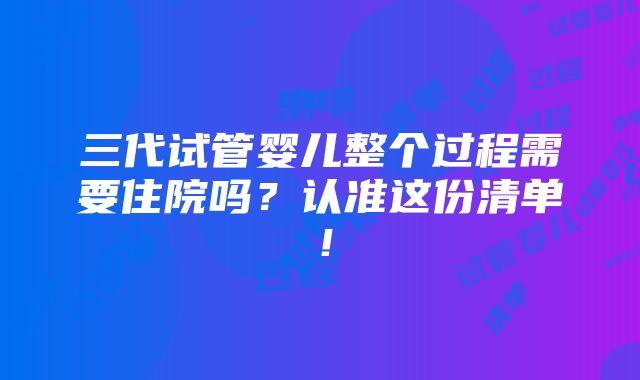 三代试管婴儿整个过程需要住院吗？认准这份清单！