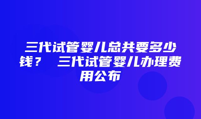 三代试管婴儿总共要多少钱？ 三代试管婴儿办理费用公布