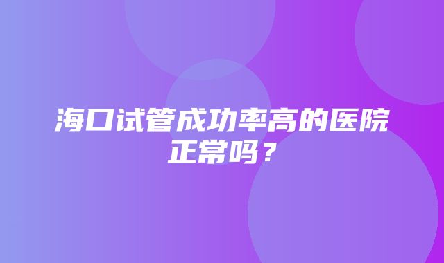 海口试管成功率高的医院正常吗？