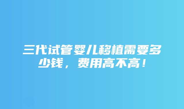 三代试管婴儿移植需要多少钱，费用高不高！