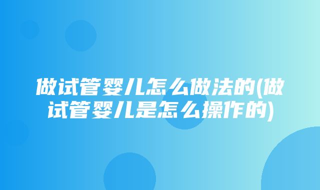 做试管婴儿怎么做法的(做试管婴儿是怎么操作的)