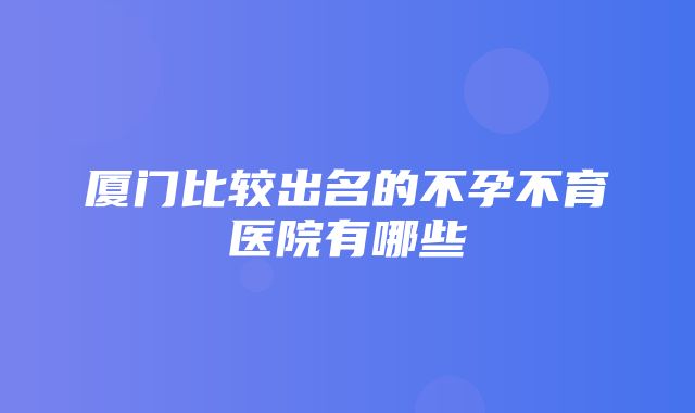 厦门比较出名的不孕不育医院有哪些