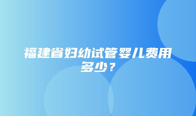 福建省妇幼试管婴儿费用多少？