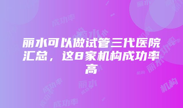 丽水可以做试管三代医院汇总，这8家机构成功率高