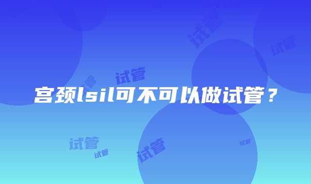 宫颈lsil可不可以做试管？