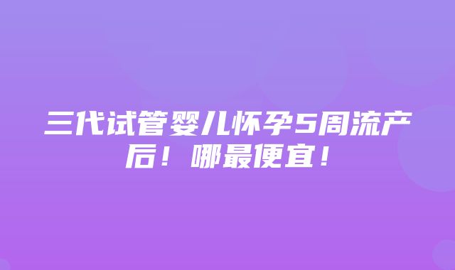 三代试管婴儿怀孕5周流产后！哪最便宜！