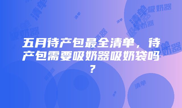 五月待产包最全清单，待产包需要吸奶器吸奶袋吗？