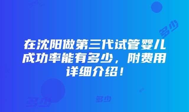 在沈阳做第三代试管婴儿成功率能有多少，附费用详细介绍！