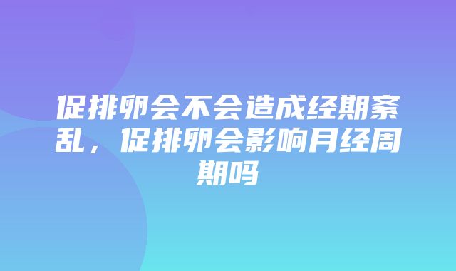 促排卵会不会造成经期紊乱，促排卵会影响月经周期吗