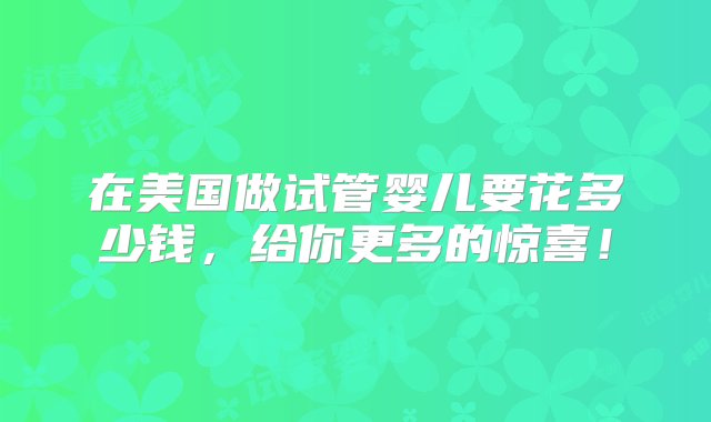 在美国做试管婴儿要花多少钱，给你更多的惊喜！