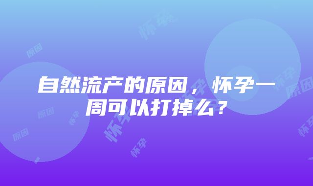 自然流产的原因，怀孕一周可以打掉么？