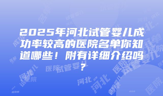 2025年河北试管婴儿成功率较高的医院名单你知道哪些！附有详细介绍吗？