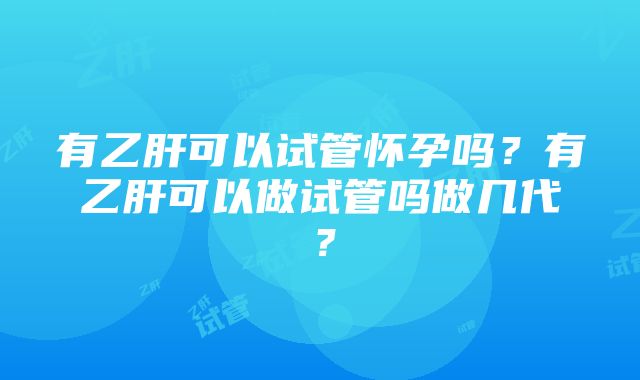 有乙肝可以试管怀孕吗？有乙肝可以做试管吗做几代？