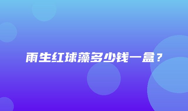 雨生红球藻多少钱一盒？