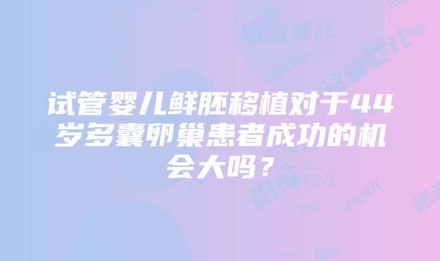 试管婴儿鲜胚移植对于44岁多囊卵巢患者成功的机会大吗？