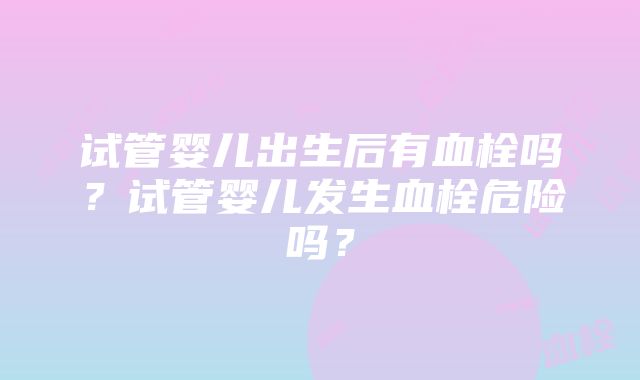 试管婴儿出生后有血栓吗？试管婴儿发生血栓危险吗？