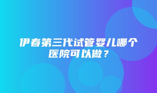 伊春第三代试管婴儿哪个医院可以做？