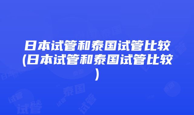 日本试管和泰国试管比较(日本试管和泰国试管比较)