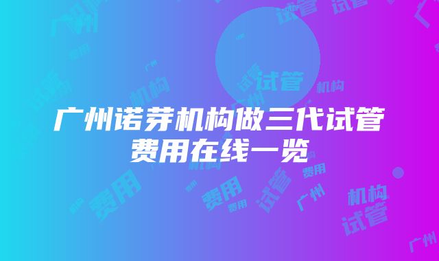 广州诺芽机构做三代试管费用在线一览