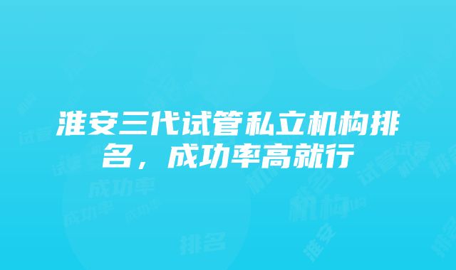 淮安三代试管私立机构排名，成功率高就行