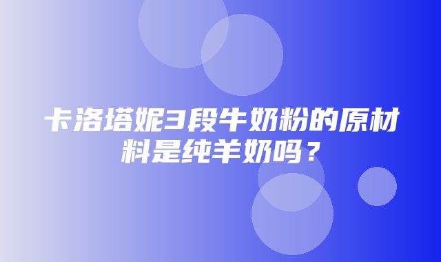 卡洛塔妮3段牛奶粉的原材料是纯羊奶吗？