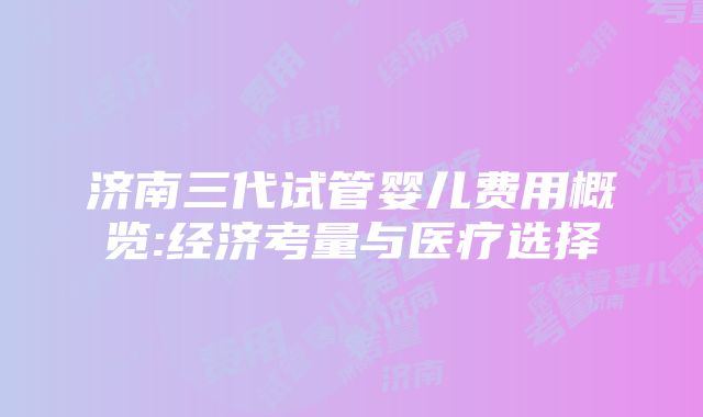 济南三代试管婴儿费用概览:经济考量与医疗选择