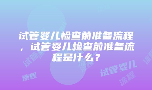 试管婴儿检查前准备流程，试管婴儿检查前准备流程是什么？